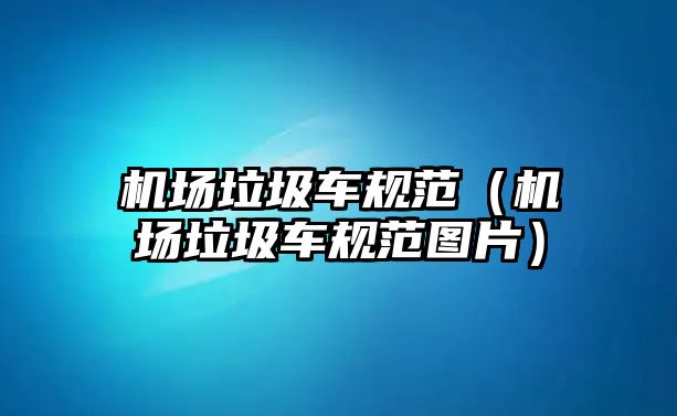 機(jī)場(chǎng)垃圾車規(guī)范（機(jī)場(chǎng)垃圾車規(guī)范圖片）