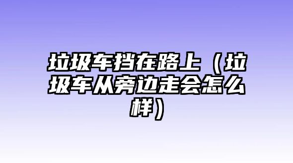 垃圾車擋在路上（垃圾車從旁邊走會怎么樣）