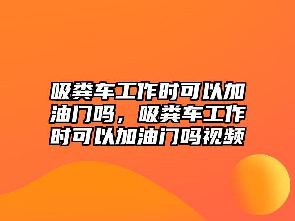 吸糞車工作時(shí)可以加油門嗎，吸糞車工作時(shí)可以加油門嗎視頻