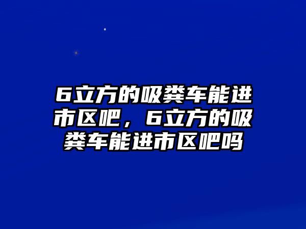 6立方的吸糞車能進(jìn)市區(qū)吧，6立方的吸糞車能進(jìn)市區(qū)吧嗎