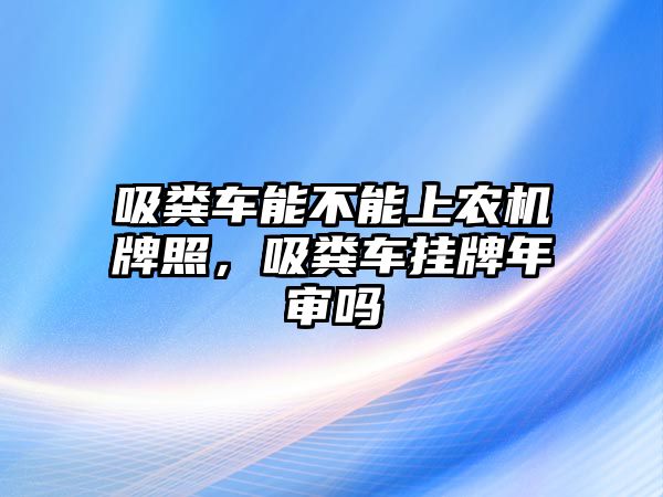 吸糞車能不能上農(nóng)機(jī)牌照，吸糞車掛牌年審嗎