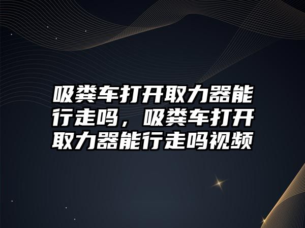 吸糞車打開取力器能行走嗎，吸糞車打開取力器能行走嗎視頻