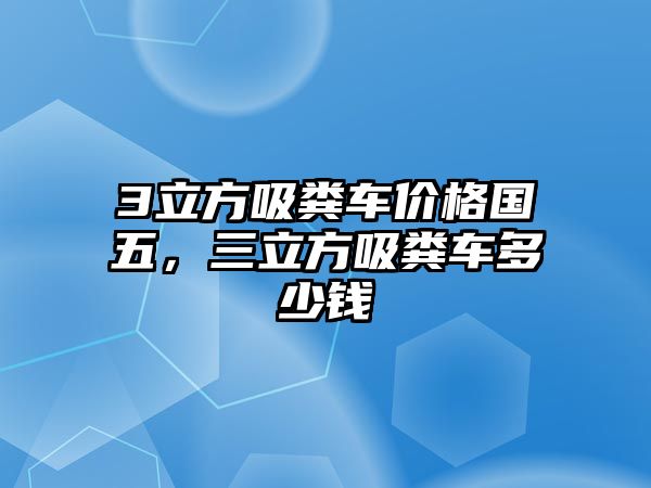 3立方吸糞車價格國五，三立方吸糞車多少錢