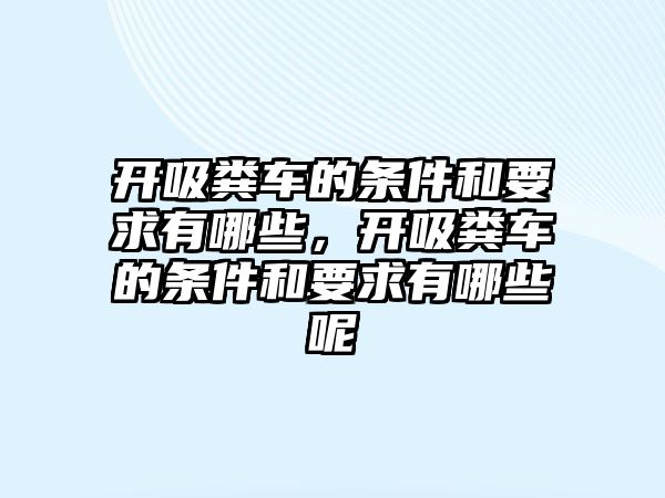 開吸糞車的條件和要求有哪些，開吸糞車的條件和要求有哪些呢