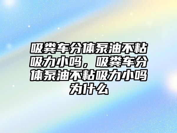 吸糞車分體泵油不粘吸力小嗎，吸糞車分體泵油不粘吸力小嗎為什么