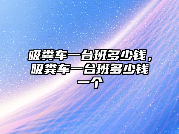 吸糞車一臺(tái)班多少錢，吸糞車一臺(tái)班多少錢一個(gè)