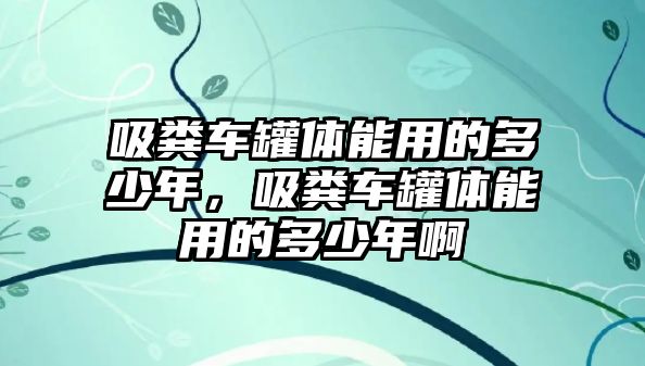 吸糞車罐體能用的多少年，吸糞車罐體能用的多少年啊