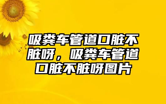 吸糞車管道口臟不臟呀，吸糞車管道口臟不臟呀圖片