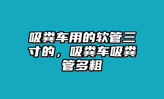 吸糞車用的軟管三寸的，吸糞車吸糞管多粗