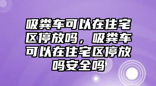 吸糞車可以在住宅區(qū)停放嗎，吸糞車可以在住宅區(qū)停放嗎安全嗎