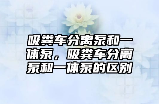 吸糞車分離泵和一體泵，吸糞車分離泵和一體泵的區(qū)別