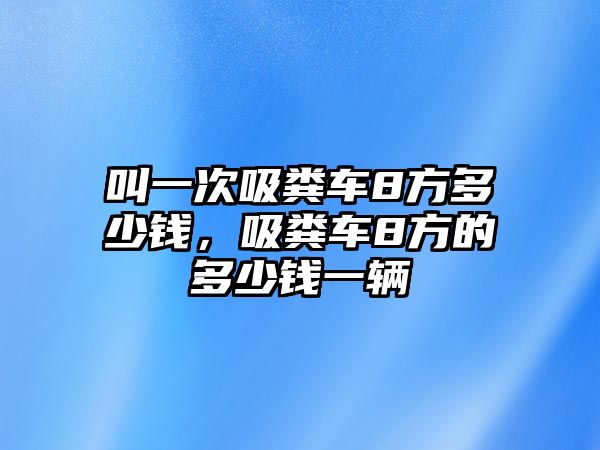 叫一次吸糞車8方多少錢，吸糞車8方的多少錢一輛