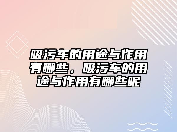 吸污車的用途與作用有哪些，吸污車的用途與作用有哪些呢