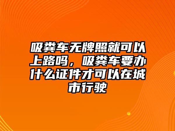 吸糞車無(wú)牌照就可以上路嗎，吸糞車要辦什么證件才可以在城市行駛