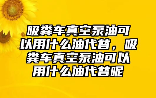 吸糞車真空泵油可以用什么油代替，吸糞車真空泵油可以用什么油代替呢