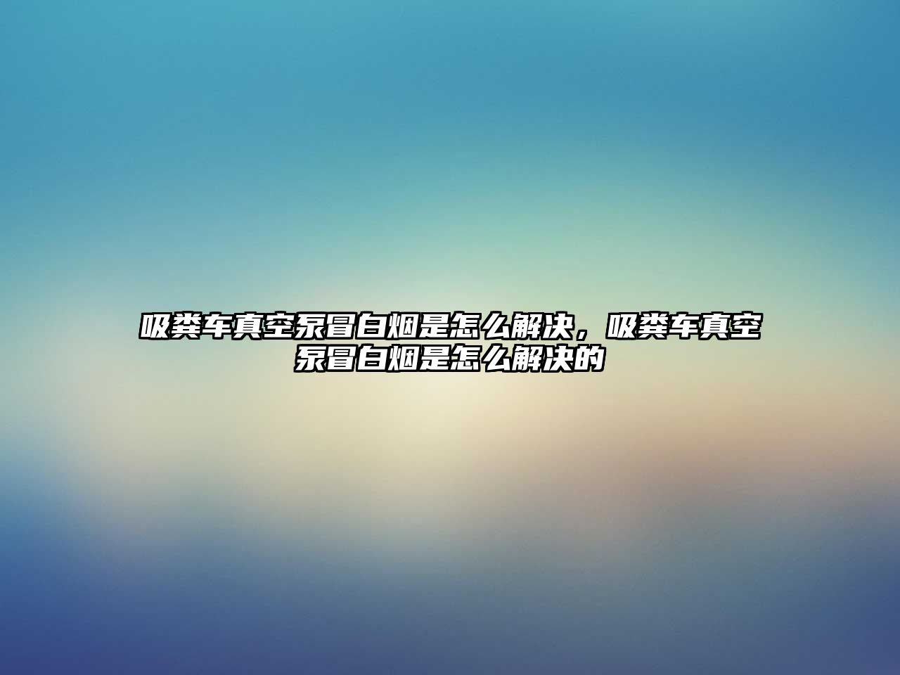 吸糞車真空泵冒白煙是怎么解決，吸糞車真空泵冒白煙是怎么解決的