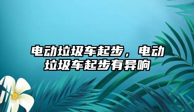 電動垃圾車起步，電動垃圾車起步有異響