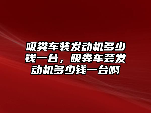 吸糞車裝發(fā)動機(jī)多少錢一臺，吸糞車裝發(fā)動機(jī)多少錢一臺啊