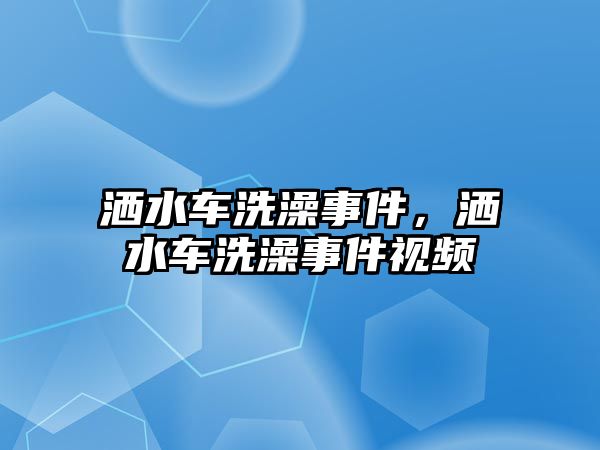 灑水車洗澡事件，灑水車洗澡事件視頻