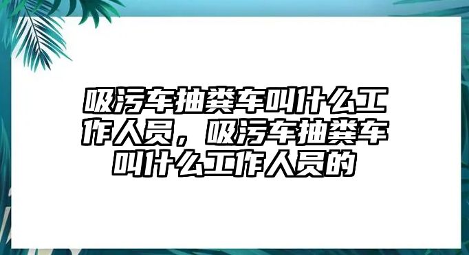 吸污車抽糞車叫什么工作人員，吸污車抽糞車叫什么工作人員的