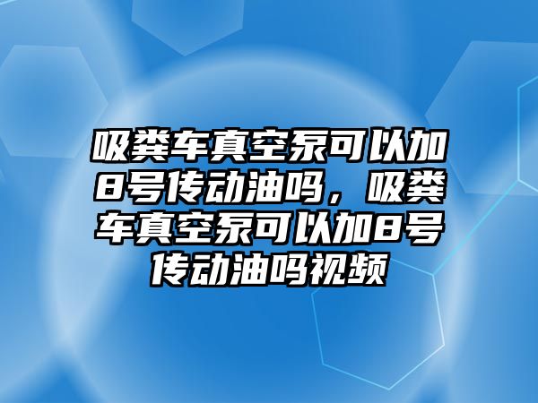 吸糞車真空泵可以加8號傳動油嗎，吸糞車真空泵可以加8號傳動油嗎視頻