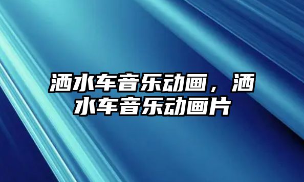 灑水車音樂動畫，灑水車音樂動畫片