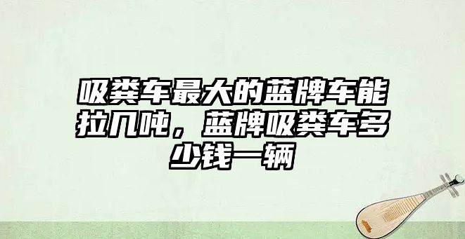 吸糞車最大的藍牌車能拉幾噸，藍牌吸糞車多少錢一輛