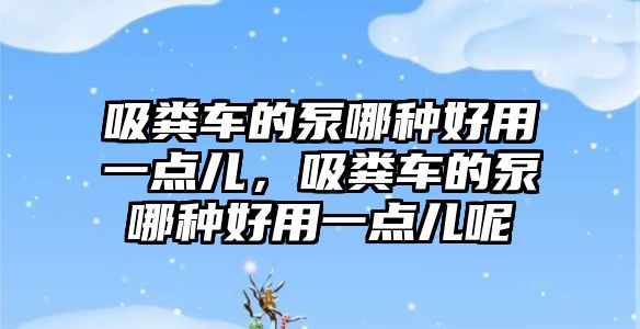 吸糞車的泵哪種好用一點(diǎn)兒，吸糞車的泵哪種好用一點(diǎn)兒呢