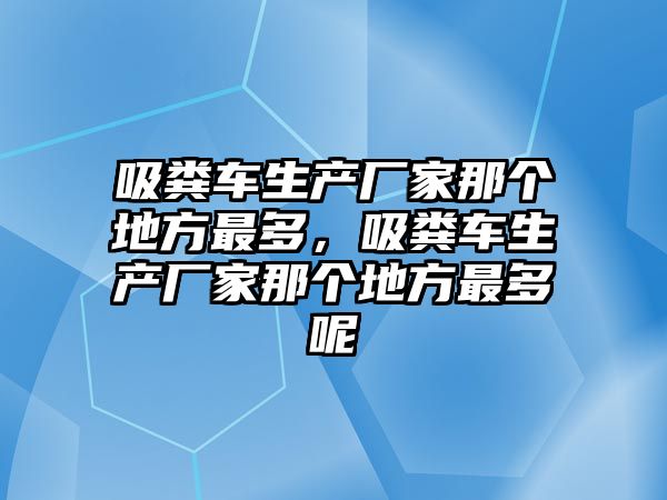 吸糞車生產(chǎn)廠家那個(gè)地方最多，吸糞車生產(chǎn)廠家那個(gè)地方最多呢