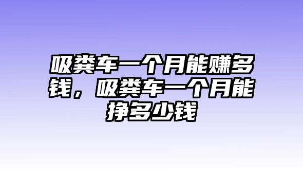 吸糞車一個(gè)月能賺多錢，吸糞車一個(gè)月能掙多少錢