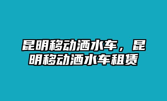 昆明移動(dòng)灑水車，昆明移動(dòng)灑水車租賃