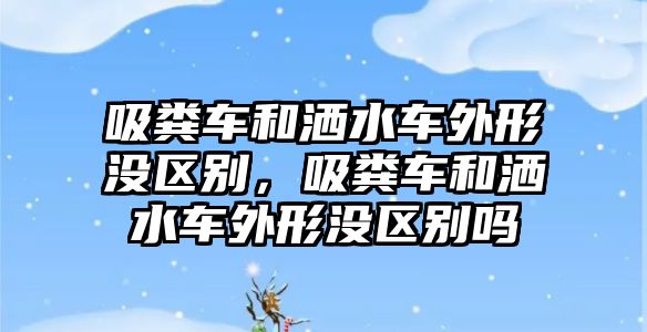 吸糞車和灑水車外形沒(méi)區(qū)別，吸糞車和灑水車外形沒(méi)區(qū)別嗎