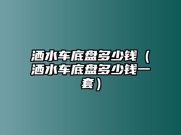 灑水車底盤多少錢（灑水車底盤多少錢一套）