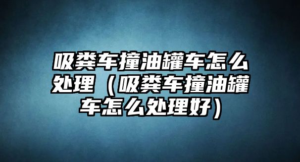 吸糞車撞油罐車怎么處理（吸糞車撞油罐車怎么處理好）