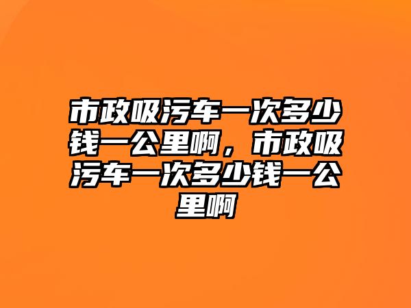 市政吸污車一次多少錢一公里啊，市政吸污車一次多少錢一公里啊