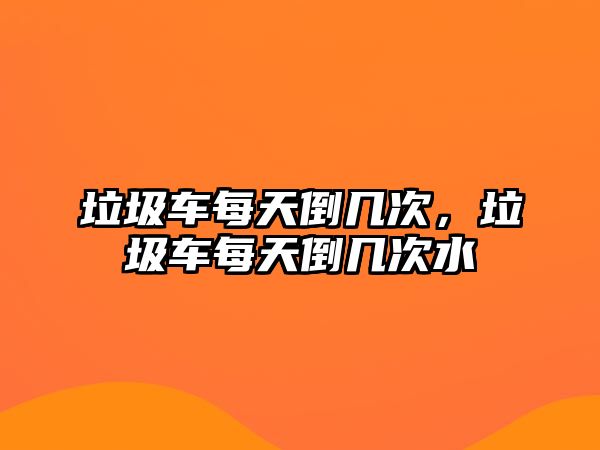 垃圾車每天倒幾次，垃圾車每天倒幾次水