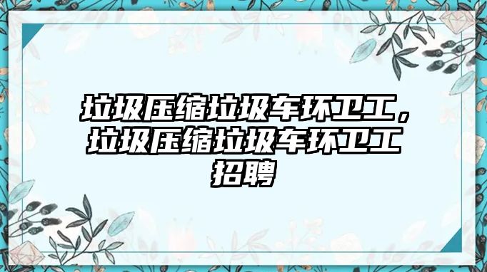 垃圾壓縮垃圾車環(huán)衛(wèi)工，垃圾壓縮垃圾車環(huán)衛(wèi)工招聘